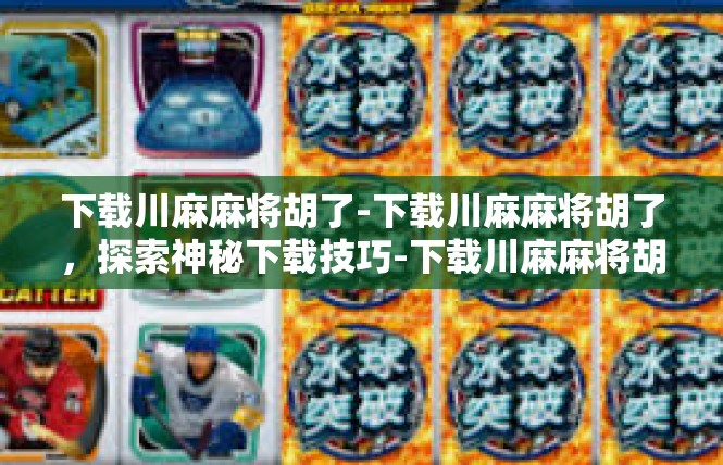 下载川麻麻将胡了-下载川麻麻将胡了，探索神秘下载技巧-下载川麻麻将胡了