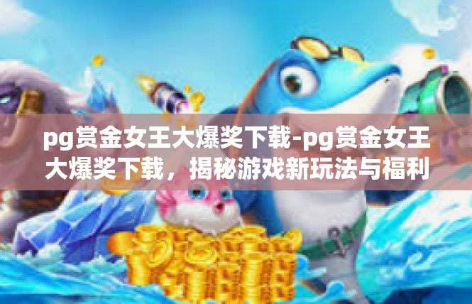 pg赏金女王大爆奖下载-pg赏金女王大爆奖下载，揭秘游戏新玩法与福利-pg赏金女王大爆奖下载