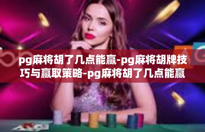pg麻将胡了几点能赢-pg麻将胡牌技巧与赢取策略-pg麻将胡了几点能赢