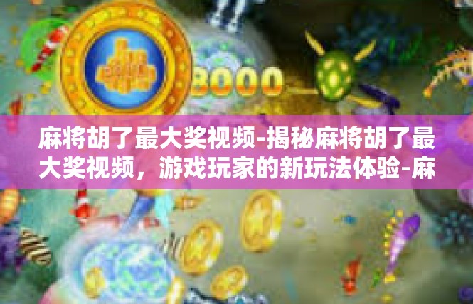 麻将胡了最大奖视频-揭秘麻将胡了最大奖视频，游戏玩家的新玩法体验-麻将胡了最大奖视频
