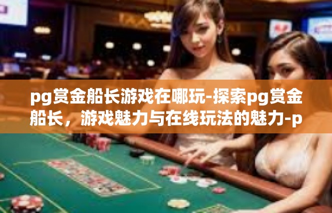 pg赏金船长游戏在哪玩-探索pg赏金船长，游戏魅力与在线玩法的魅力-pg赏金船长游戏在哪玩