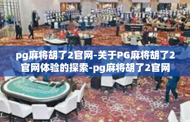 pg麻将胡了2官网-关于PG麻将胡了2官网体验的探索-pg麻将胡了2官网