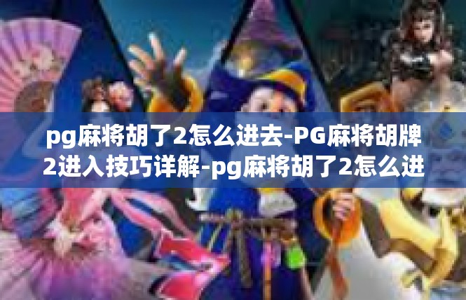 pg麻将胡了2怎么进去-PG麻将胡牌2进入技巧详解-pg麻将胡了2怎么进去