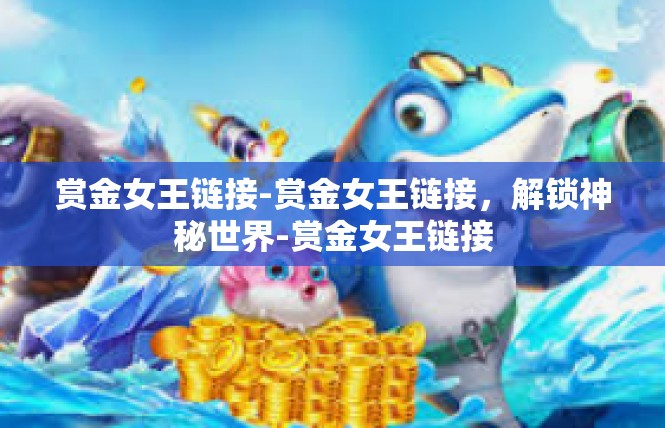赏金女王链接-赏金女王链接，解锁神秘世界-赏金女王链接