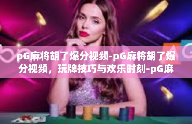 pG麻将胡了爆分视频-pG麻将胡了爆分视频，玩牌技巧与欢乐时刻-pG麻将胡了爆分视频