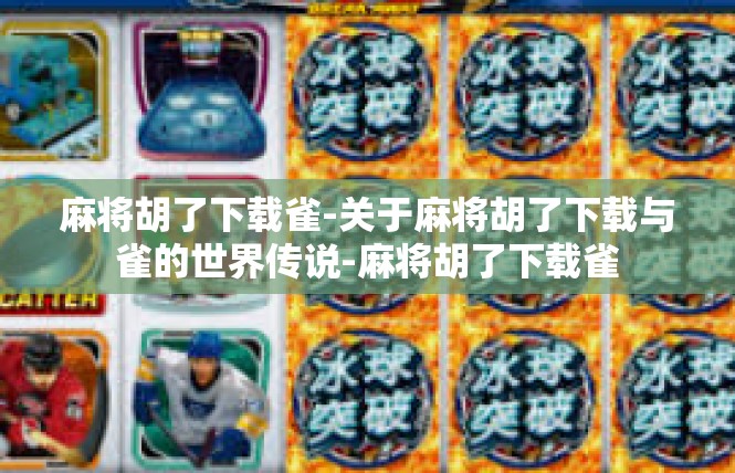 麻将胡了下载雀-关于麻将胡了下载与雀的世界传说-麻将胡了下载雀