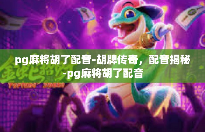 pg麻将胡了配音-胡牌传奇，配音揭秘-pg麻将胡了配音
