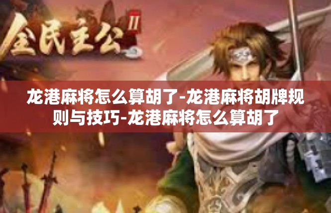 龙港麻将怎么算胡了-龙港麻将胡牌规则与技巧-龙港麻将怎么算胡了