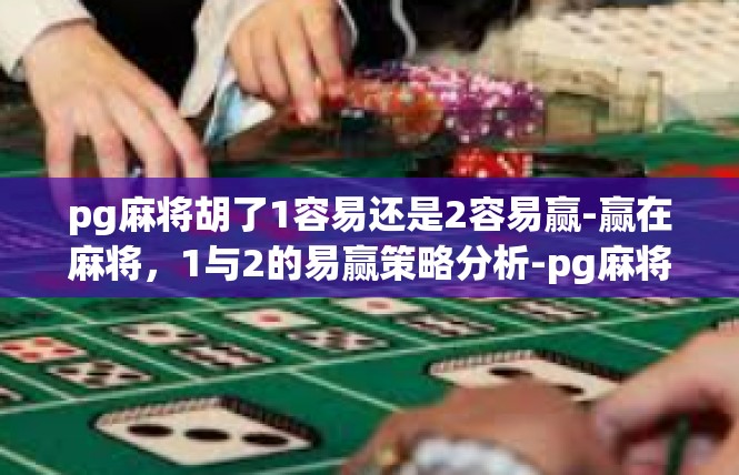 pg麻将胡了1容易还是2容易赢-赢在麻将，1与2的易赢策略分析-pg麻将胡了1容易还是2容易赢