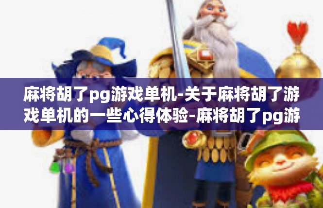 麻将胡了pg游戏单机-关于麻将胡了游戏单机的一些心得体验-麻将胡了pg游戏单机