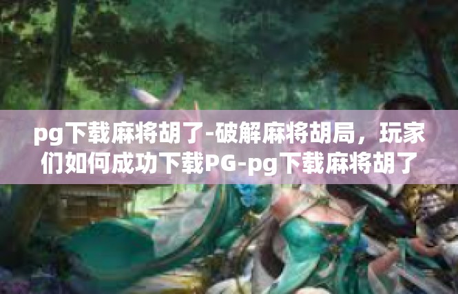pg下载麻将胡了-破解麻将胡局，玩家们如何成功下载PG-pg下载麻将胡了