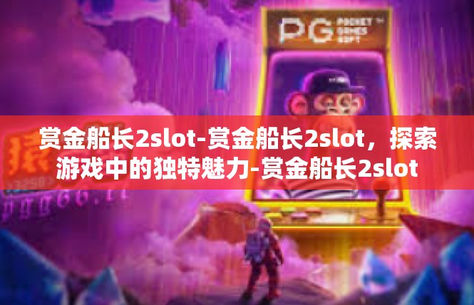 赏金船长2slot-赏金船长2slot，探索游戏中的独特魅力-赏金船长2slot