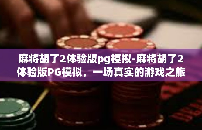 麻将胡了2体验版pg模拟-麻将胡了2体验版PG模拟，一场真实的游戏之旅-麻将胡了2体验版pg模拟