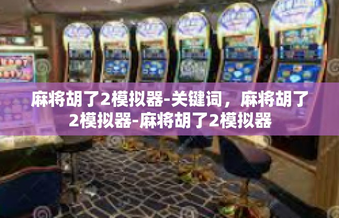 麻将胡了2模拟器-关键词，麻将胡了2模拟器-麻将胡了2模拟器