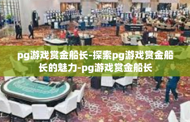 pg游戏赏金船长-探索pg游戏赏金船长的魅力-pg游戏赏金船长