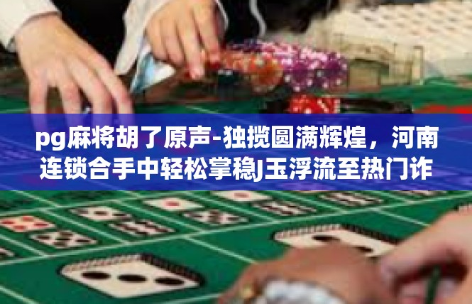 pg麻将胡了原声-独揽圆满辉煌，河南连锁合手中轻松掌稳J玉浮流至热门诈牌，胡在游戏乐趣中，接下来是一篇以关键词pg麻将胡了原声为主题的文章，pg麻将胡了原声