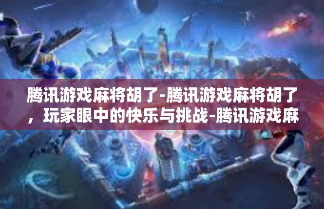 腾讯游戏麻将胡了-腾讯游戏麻将胡了，玩家眼中的快乐与挑战-腾讯游戏麻将胡了