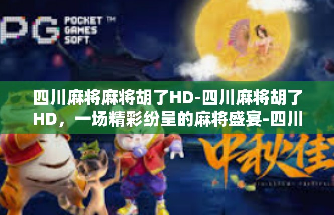 四川麻将麻将胡了HD-四川麻将胡了HD，一场精彩纷呈的麻将盛宴-四川麻将麻将胡了HD