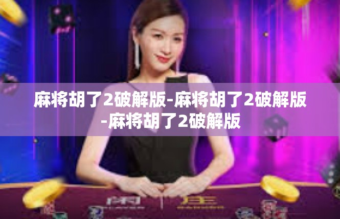 麻将胡了2破解版-麻将胡了2破解版-麻将胡了2破解版