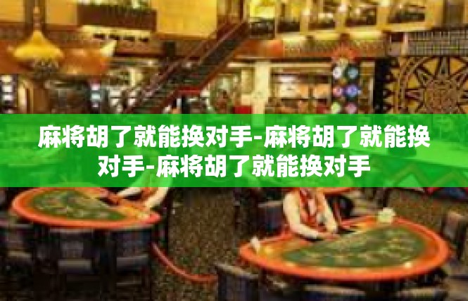 麻将胡了就能换对手-麻将胡了就能换对手-麻将胡了就能换对手