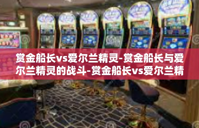 赏金船长vs爱尔兰精灵-赏金船长与爱尔兰精灵的战斗-赏金船长vs爱尔兰精灵