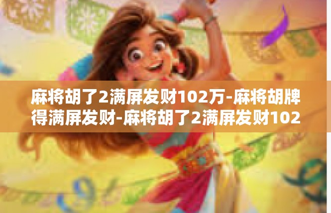 麻将胡了2满屏发财102万-麻将胡牌得满屏发财-麻将胡了2满屏发财102万