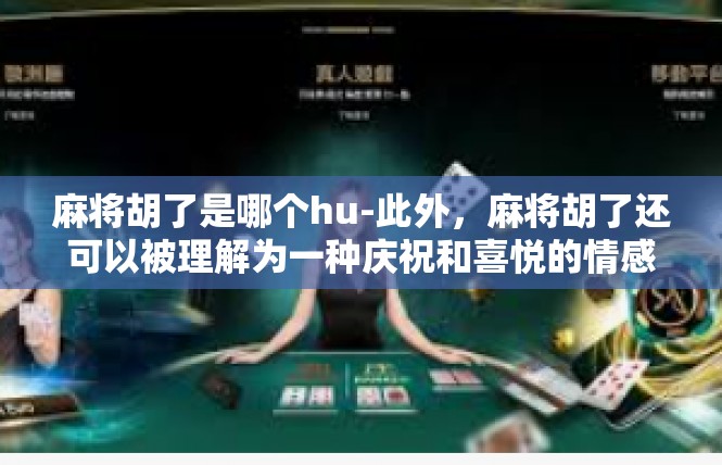 麻将胡了是哪个hu-此外，麻将胡了还可以被理解为一种庆祝和喜悦的情感表达。在麻将游戏中，胡牌往往代表着一种胜利的喜悦和成就感，因此，麻将胡了也可以被看作是一种庆祝和喜悦的情绪表达。麻将胡了是哪个hu