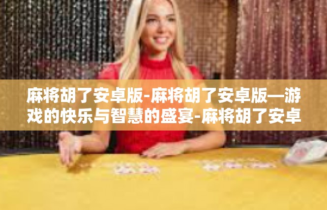 麻将胡了安卓版-麻将胡了安卓版—游戏的快乐与智慧的盛宴-麻将胡了安卓版
