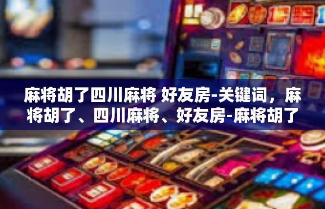 麻将胡了四川麻将 好友房-关键词，麻将胡了、四川麻将、好友房-麻将胡了四川麻将 好友房