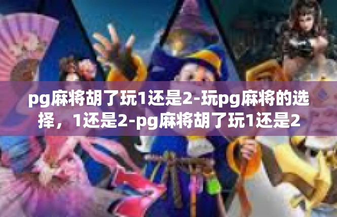 pg麻将胡了玩1还是2-玩pg麻将的选择，1还是2-pg麻将胡了玩1还是2