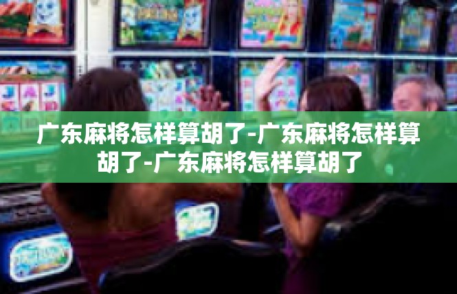 广东麻将怎样算胡了-广东麻将怎样算胡了-广东麻将怎样算胡了