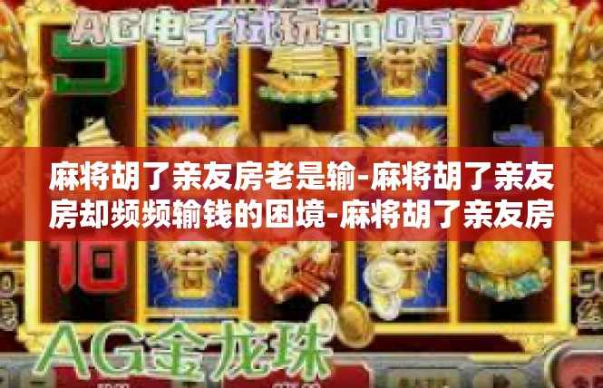 麻将胡了亲友房老是输-麻将胡了亲友房却频频输钱的困境-麻将胡了亲友房老是输