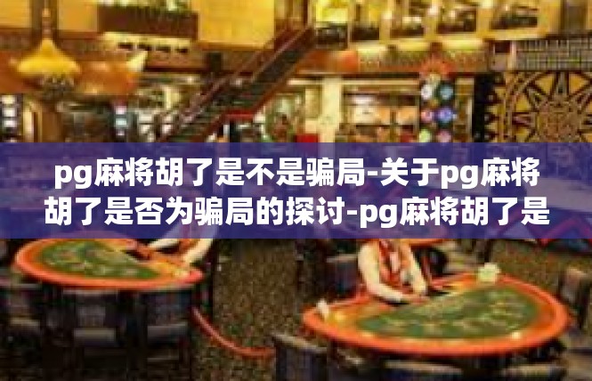 pg麻将胡了是不是骗局-关于pg麻将胡了是否为骗局的探讨-pg麻将胡了是不是骗局