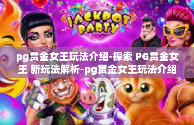 pg赏金女王玩法介绍-探索 PG赏金女王 新玩法解析-pg赏金女王玩法介绍