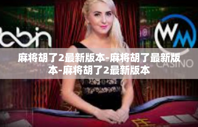 麻将胡了2最新版本-麻将胡了最新版本-麻将胡了2最新版本