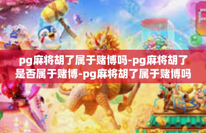 pg麻将胡了属于赌博吗-pg麻将胡了是否属于赌博-pg麻将胡了属于赌博吗