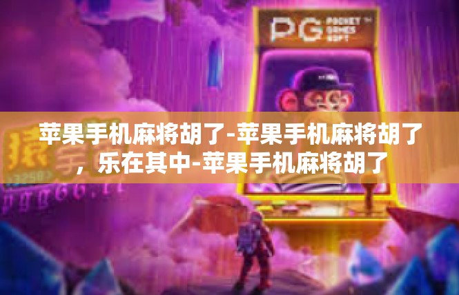 苹果手机麻将胡了-苹果手机麻将胡了，乐在其中-苹果手机麻将胡了
