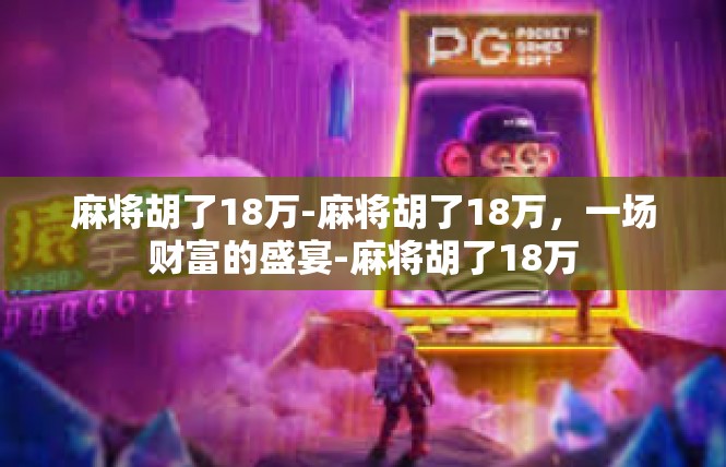 麻将胡了18万-麻将胡了18万，一场财富的盛宴-麻将胡了18万