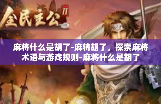 麻将什么是胡了-麻将胡了，探索麻将术语与游戏规则-麻将什么是胡了