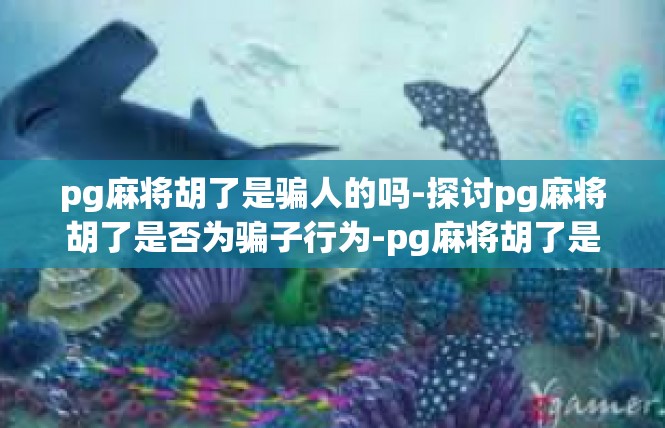 pg麻将胡了是骗人的吗-探讨pg麻将胡了是否为骗子行为-pg麻将胡了是骗人的吗
