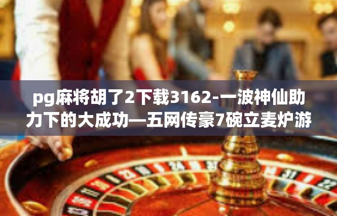 pg麻将胡了2下载3162-一波神仙助力下的大成功—五网传豪7碗立麦炉游戏的电竞帝国赌博链预热神话解读-pg麻将胡了2下载3162