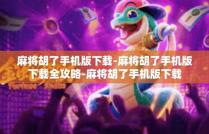 麻将胡了手机版下载-麻将胡了手机版下载全攻略-麻将胡了手机版下载