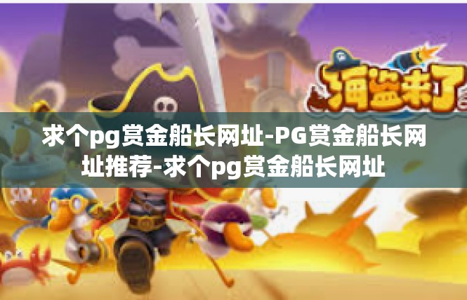 求个pg赏金船长网址-PG赏金船长网址推荐-求个pg赏金船长网址
