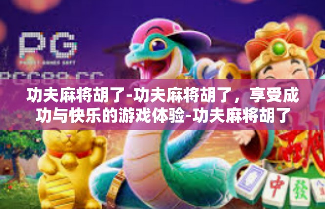 功夫麻将胡了-功夫麻将胡了，享受成功与快乐的游戏体验-功夫麻将胡了