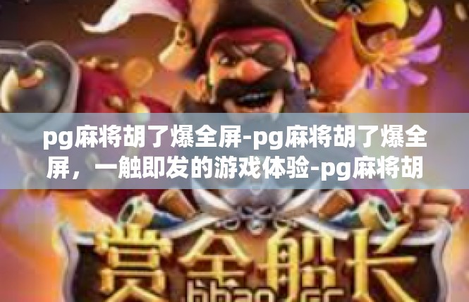 pg麻将胡了爆全屏-pg麻将胡了爆全屏，一触即发的游戏体验-pg麻将胡了爆全屏