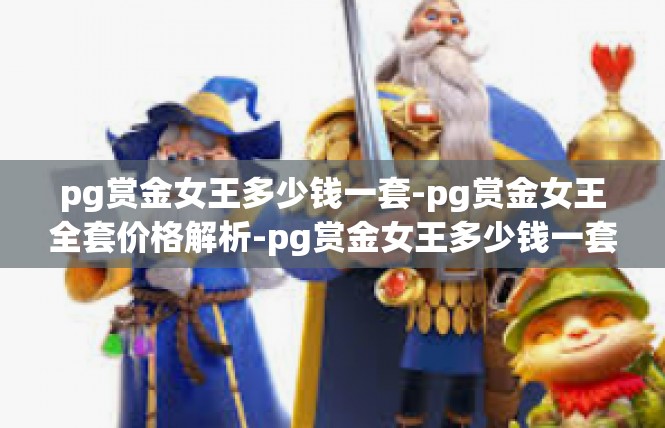 pg赏金女王多少钱一套-pg赏金女王全套价格解析-pg赏金女王多少钱一套