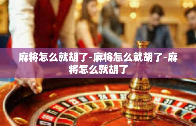 麻将怎么就胡了-麻将怎么就胡了-麻将怎么就胡了