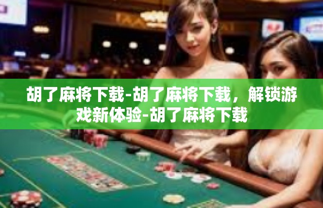 胡了麻将下载-胡了麻将下载，解锁游戏新体验-胡了麻将下载