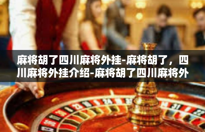 麻将胡了四川麻将外挂-麻将胡了，四川麻将外挂介绍-麻将胡了四川麻将外挂