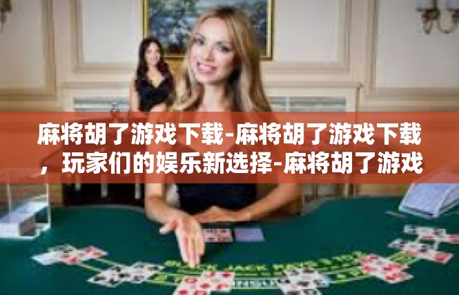 麻将胡了游戏下载-麻将胡了游戏下载，玩家们的娱乐新选择-麻将胡了游戏下载